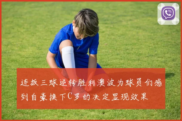 连扳三球逆转胜利澳波为球员们感到自豪换下C罗的决定显现效果