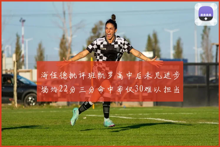 海伍德批评班凯罗高中后未见进步场均22分三分命中率仅30难以担当核心角色