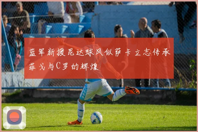 蓝军新援昆达球风似萨卡立志传承菲戈与C罗的辉煌