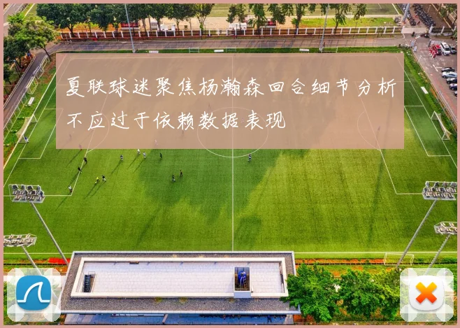 夏联球迷聚焦杨瀚森回合细节分析不应过于依赖数据表现