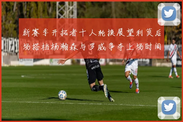 新赛季开拓者十人轮换展望利莫后场搭档杨瀚森与罗威争夺上场时间