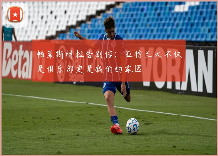 帕莱斯特拉告别信：亚特兰大不仅是俱乐部更是我们的家园