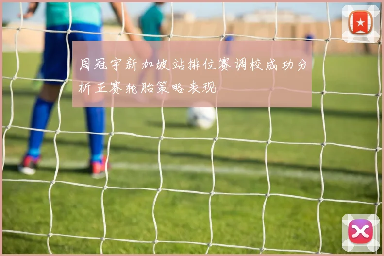 周冠宇新加坡站排位赛调校成功分析正赛轮胎策略表现