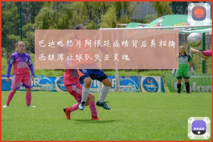 巴迪略怒斥阿根廷成绩背后真相梅西缺席让球队失去灵魂