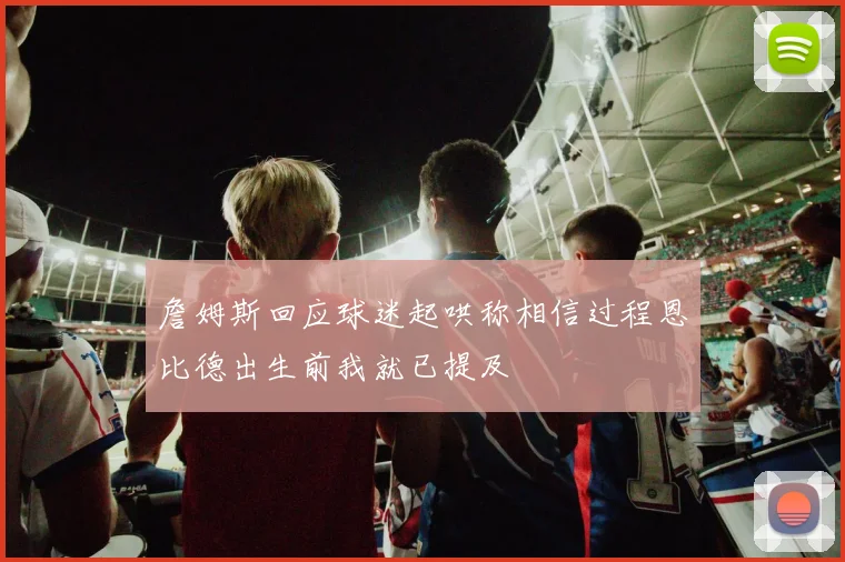 詹姆斯回应球迷起哄称相信过程恩比德出生前我就已提及