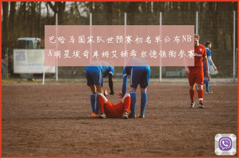 巴哈马国家队世预赛初名单公布NBA明星埃奇库姆艾顿希尔德领衔参赛阵容