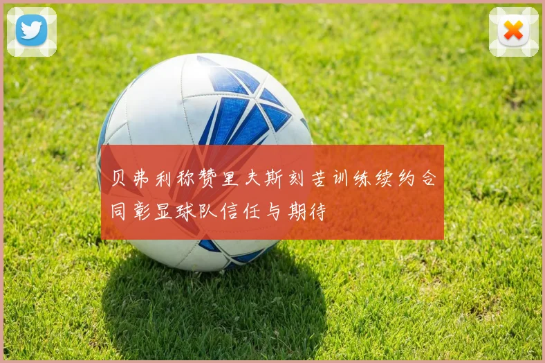 贝弗利称赞里夫斯刻苦训练续约合同彰显球队信任与期待