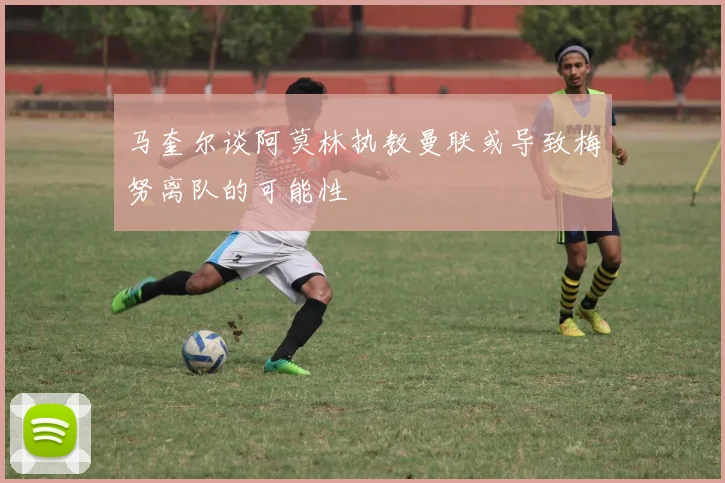 马奎尔谈阿莫林执教曼联或导致梅努离队的可能性