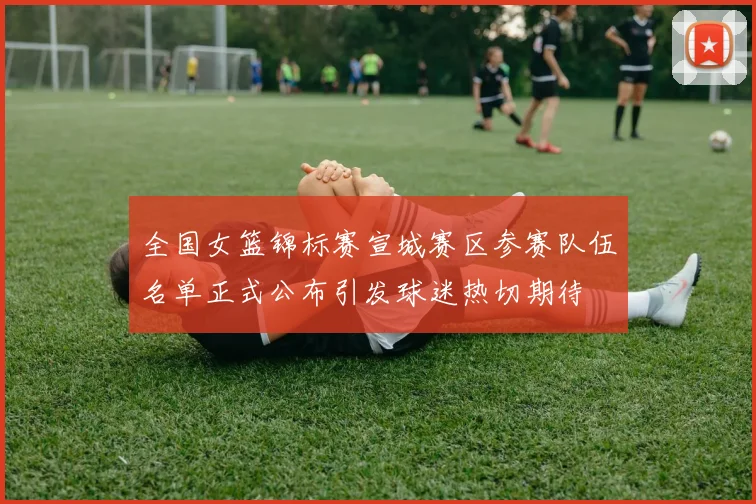 全国女篮锦标赛宣城赛区参赛队伍名单正式公布引发球迷热切期待